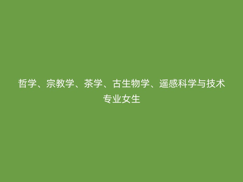 哲学、宗教学、茶学、古生物学、遥感科学与技术专业女生