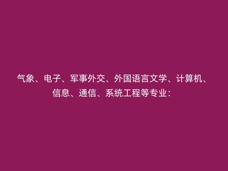 气象、电子、军事外交、外国语言文学、计算机、信息、通信、系统工程等专业：