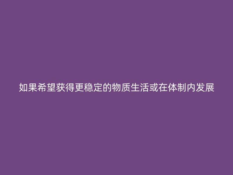 如果希望获得更稳定的物质生活或在体制内发展