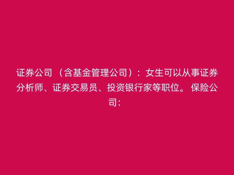 证券公司 （含基金管理公司）：女生可以从事证券分析师、证券交易员、投资银行家等职位。 保险公司：