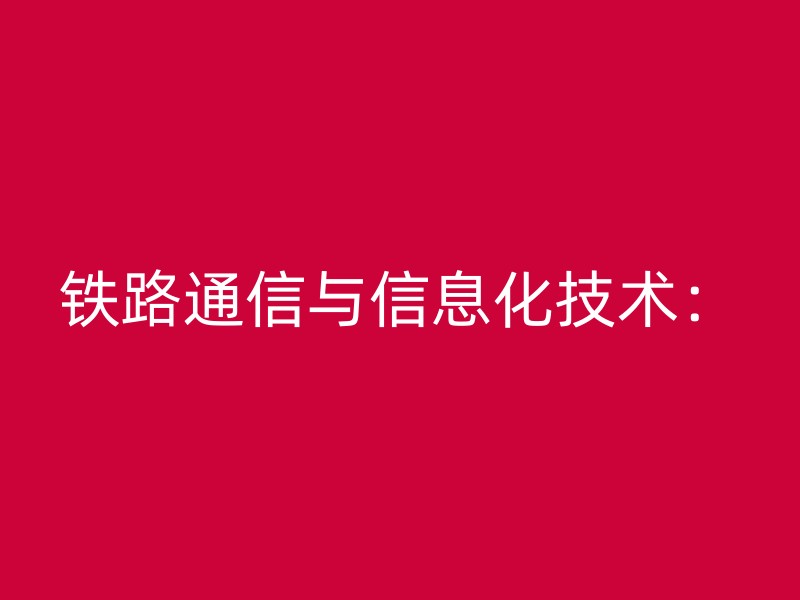 铁路通信与信息化技术：