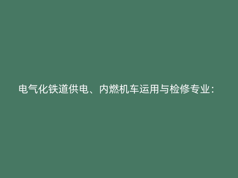 电气化铁道供电、内燃机车运用与检修专业：