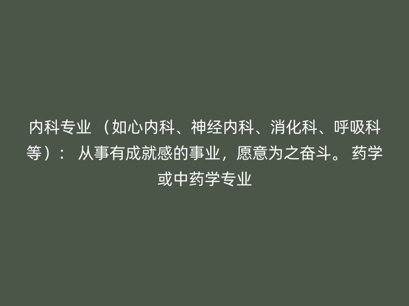 内科专业 （如心内科、神经内科、消化科、呼吸科等）： 从事有成就感的事业，愿意为之奋斗。 药学或中药学专业