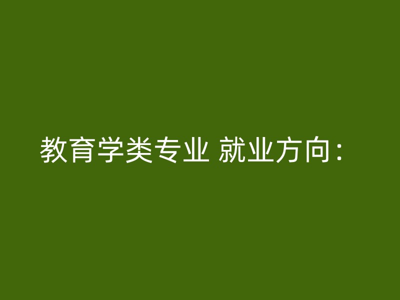 教育学类专业 就业方向：