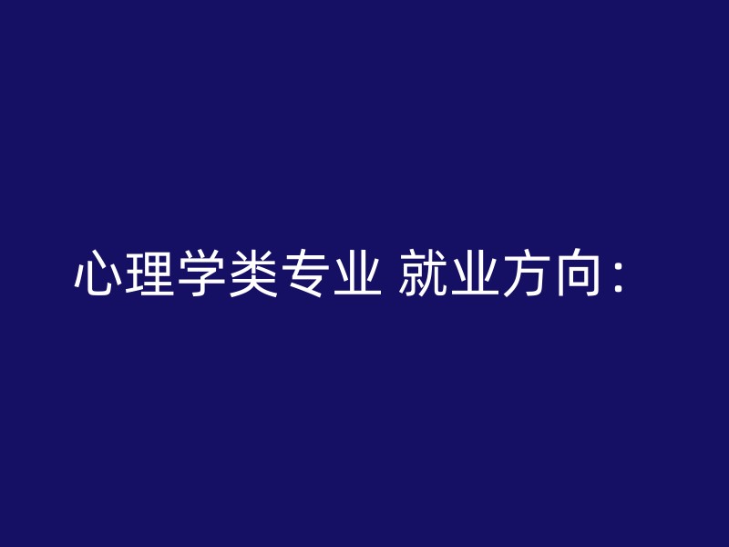 心理学类专业 就业方向：