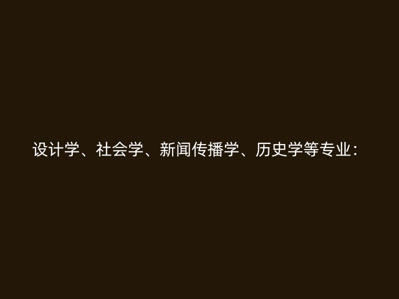 设计学、社会学、新闻传播学、历史学等专业：