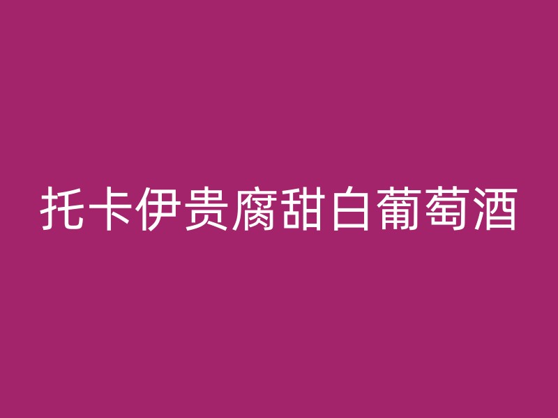 托卡伊贵腐甜白葡萄酒