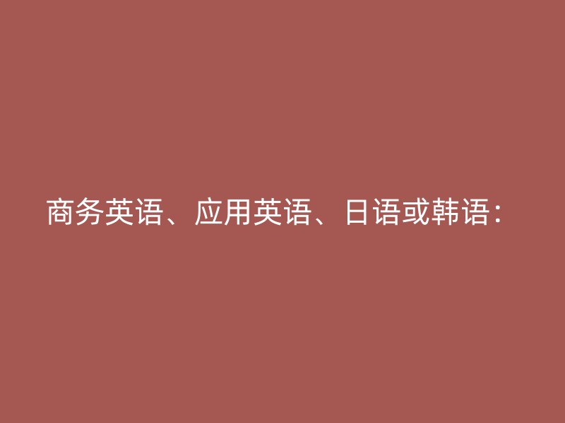 商务英语、应用英语、日语或韩语：