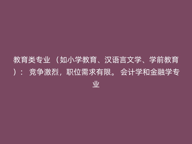 教育类专业 （如小学教育、汉语言文学、学前教育）： 竞争激烈，职位需求有限。 会计学和金融学专业