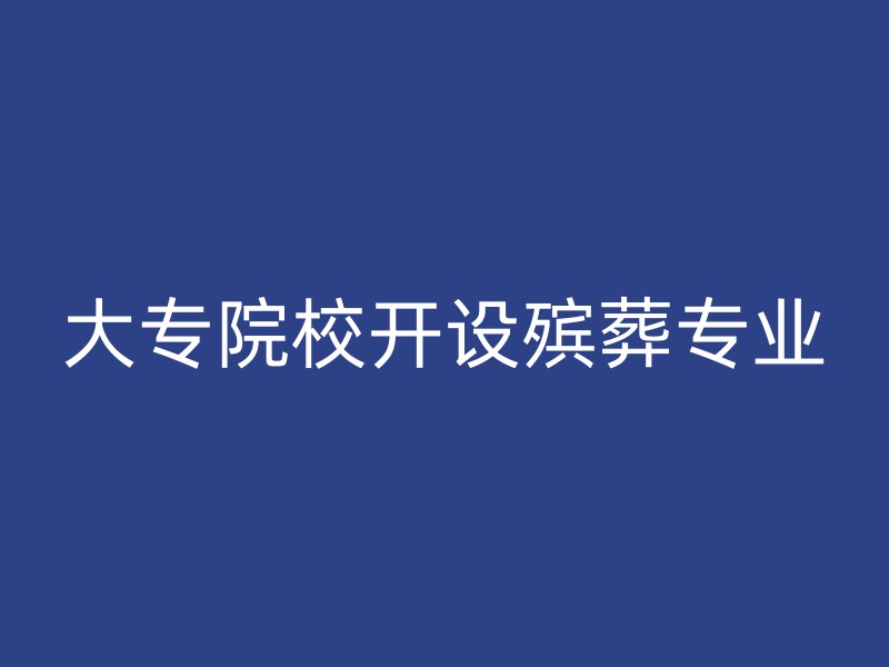 大专院校开设殡葬专业