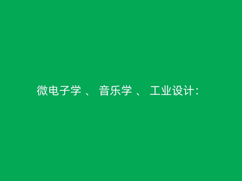 微电子学 、 音乐学 、 工业设计：