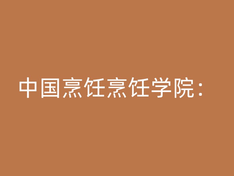 中国烹饪烹饪学院：