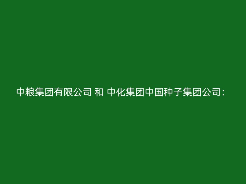 中粮集团有限公司 和 中化集团中国种子集团公司：