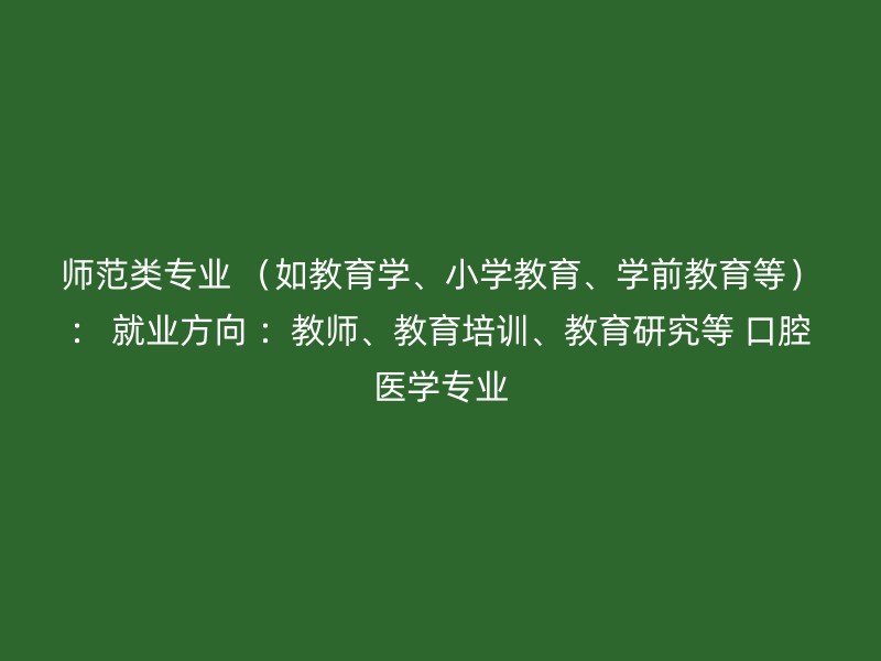 师范类专业 （如教育学、小学教育、学前教育等）： 就业方向 ：教师、教育培训、教育研究等 口腔医学专业