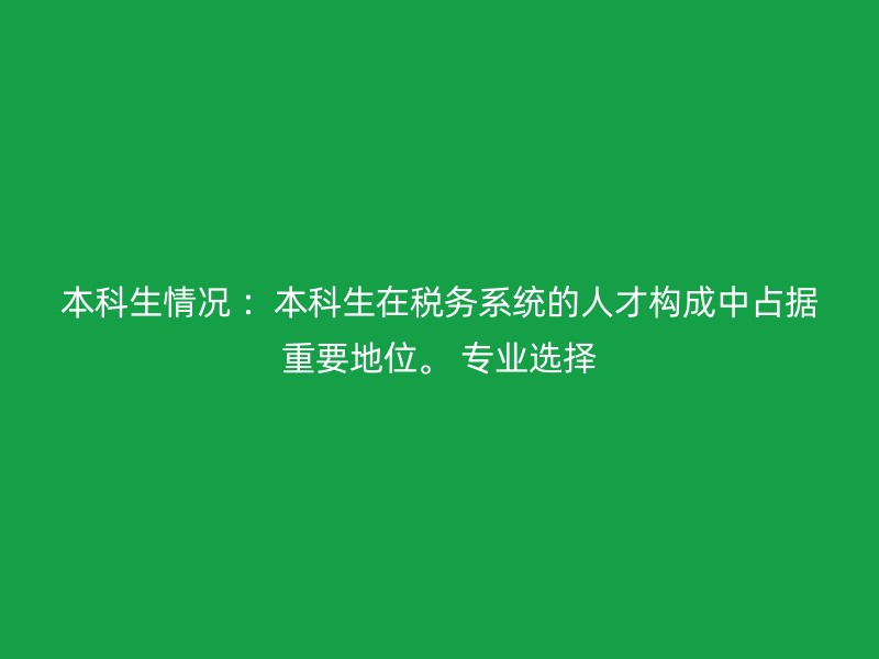 本科生情况 ：本科生在税务系统的人才构成中占据重要地位。 专业选择