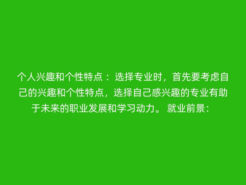 个人兴趣和个性特点 ：选择专业时，首先要考虑自己的兴趣和个性特点，选择自己感兴趣的专业有助于未来的职业发展和学习动力。 就业前景：