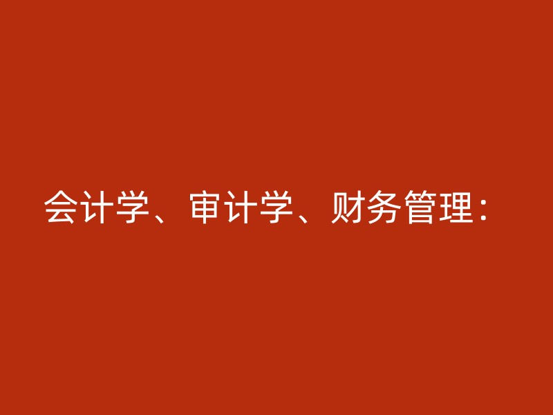 会计学、审计学、财务管理：