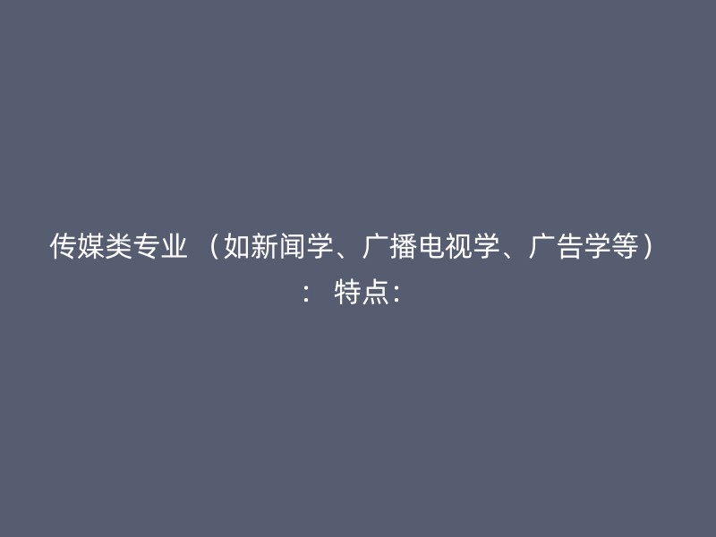 传媒类专业 （如新闻学、广播电视学、广告学等）： 特点：