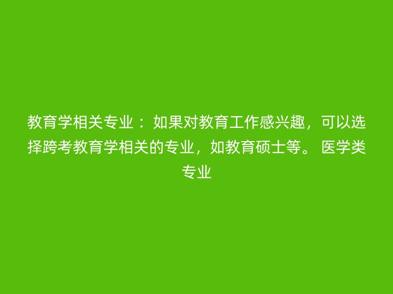 教育学相关专业 ：如果对教育工作感兴趣，可以选择跨考教育学相关的专业，如教育硕士等。 医学类专业