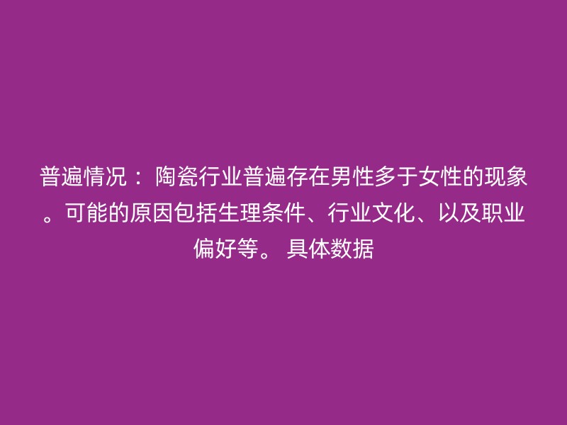 普遍情况 ：陶瓷行业普遍存在男性多于女性的现象。可能的原因包括生理条件、行业文化、以及职业偏好等。 具体数据