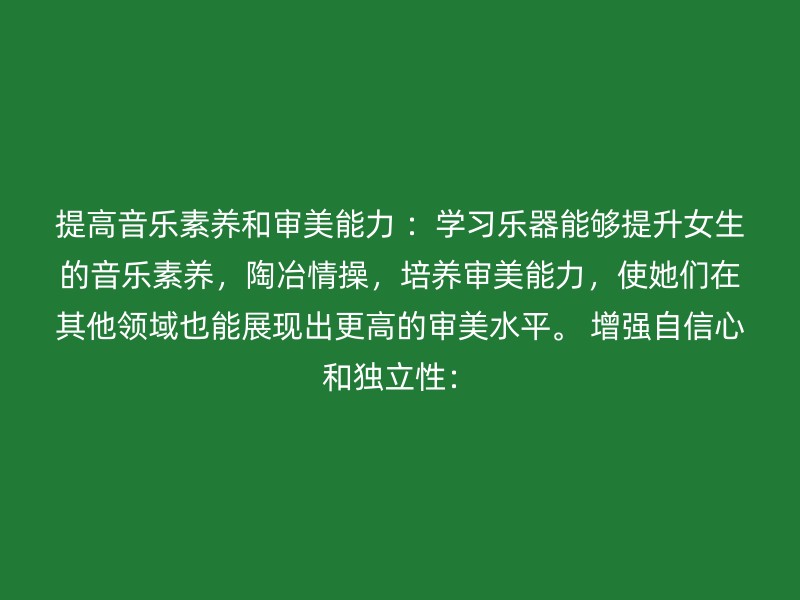 提高音乐素养和审美能力 ：学习乐器能够提升女生的音乐素养，陶冶情操，培养审美能力，使她们在其他领域也能展现出更高的审美水平。 增强自信心和独立性：