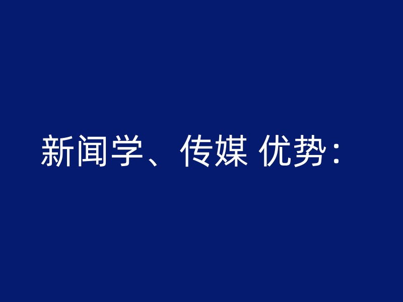 新闻学、传媒 优势：