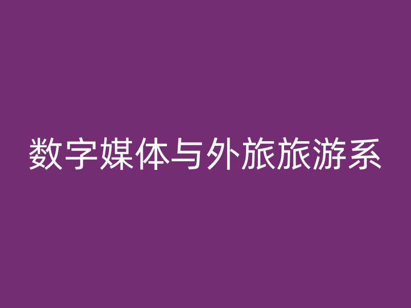 数字媒体与外旅旅游系