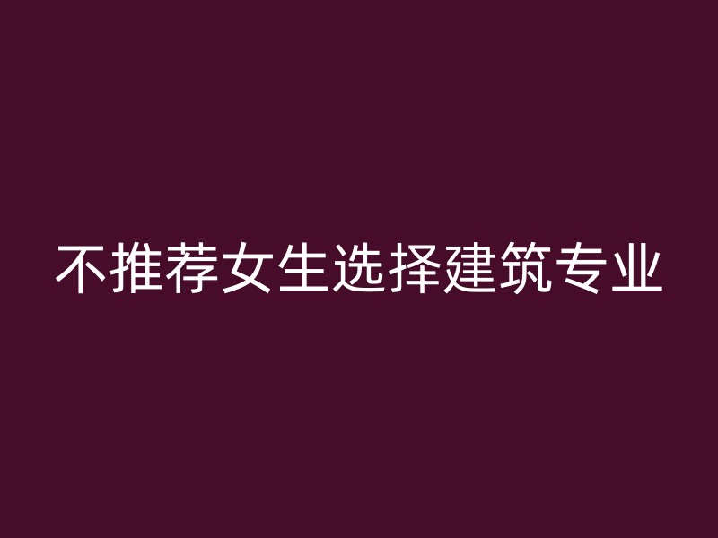 不推荐女生选择建筑专业