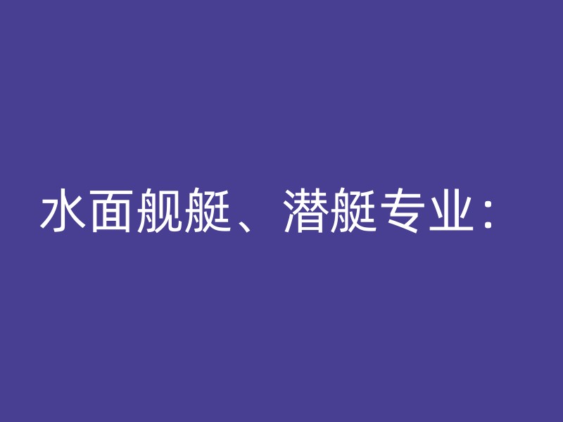 水面舰艇、潜艇专业：