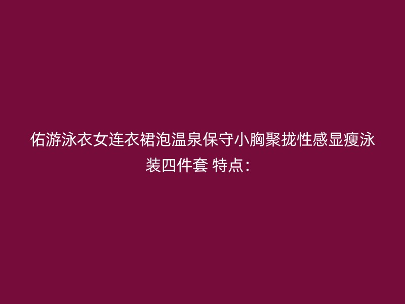 佑游泳衣女连衣裙泡温泉保守小胸聚拢性感显瘦泳装四件套 特点：