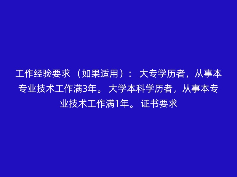 工作经验要求 （如果适用）： 大专学历者，从事本专业技术工作满3年。 大学本科学历者，从事本专业技术工作满1年。 证书要求