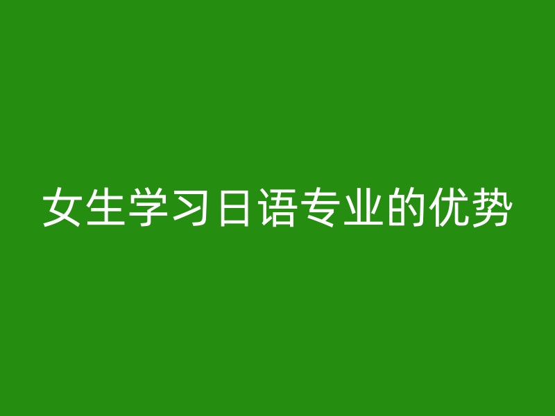 女生学习日语专业的优势