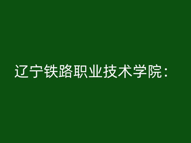 辽宁铁路职业技术学院：