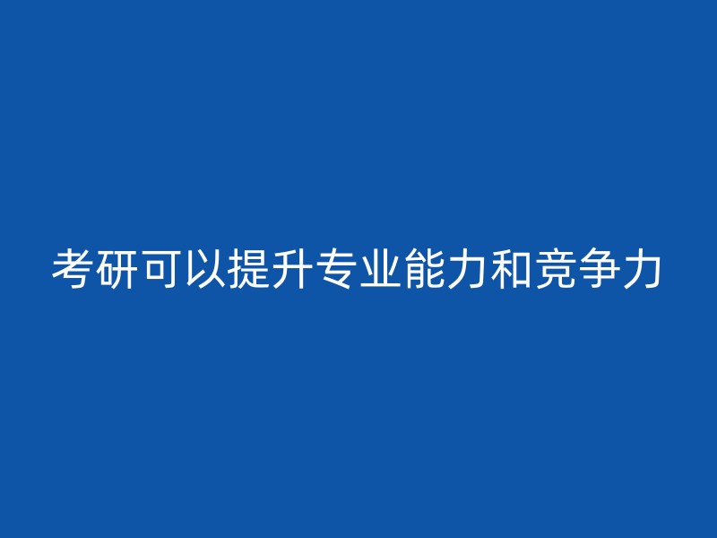 考研可以提升专业能力和竞争力