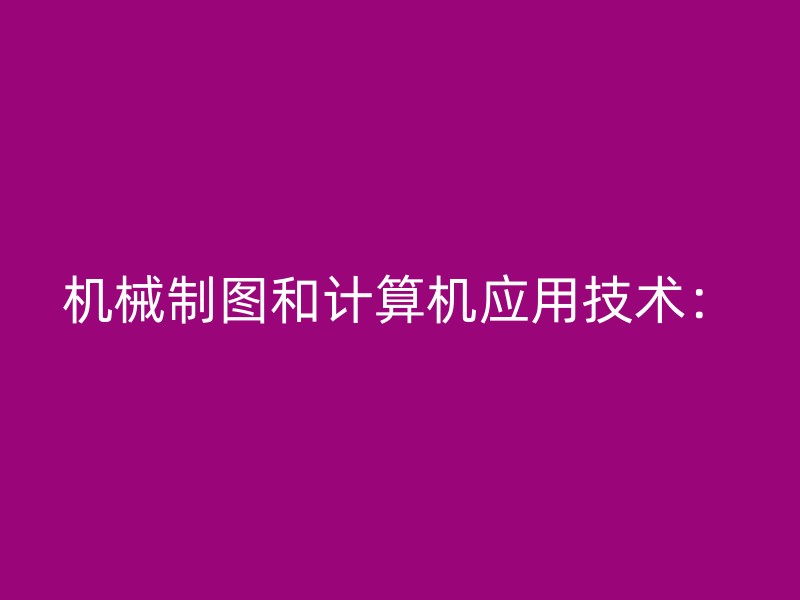 机械制图和计算机应用技术：