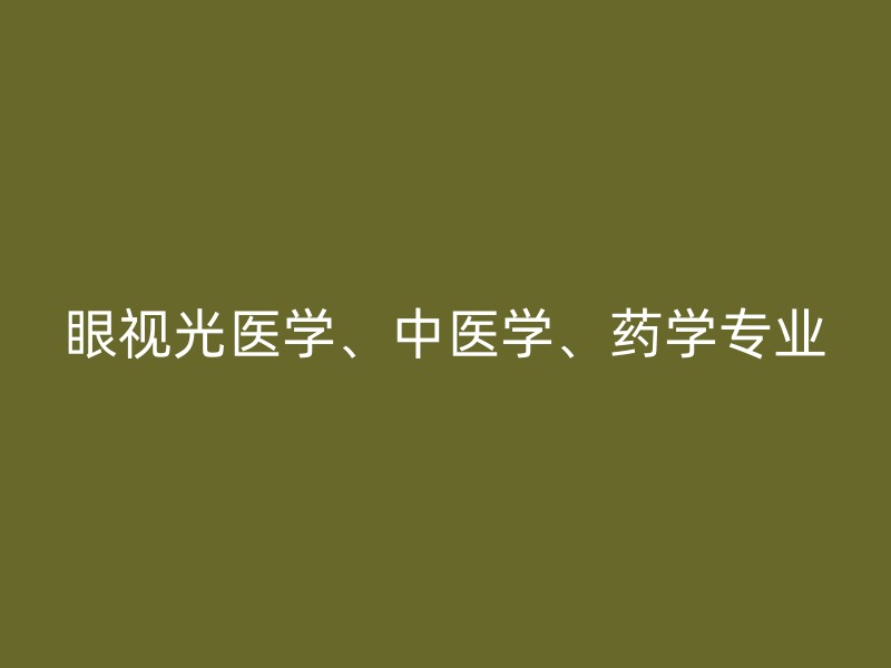 眼视光医学、中医学、药学专业