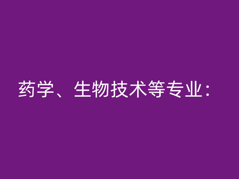 药学、生物技术等专业：