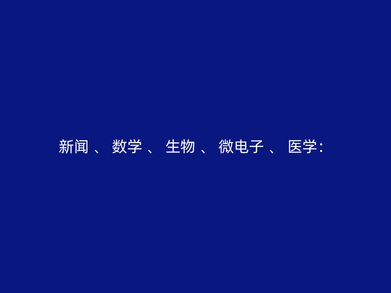 新闻 、 数学 、 生物 、 微电子 、 医学：