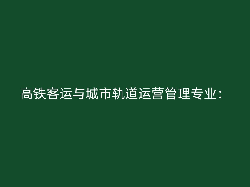 高铁客运与城市轨道运营管理专业：