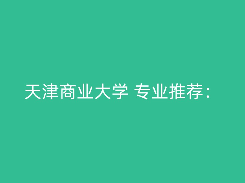 天津商业大学 专业推荐：