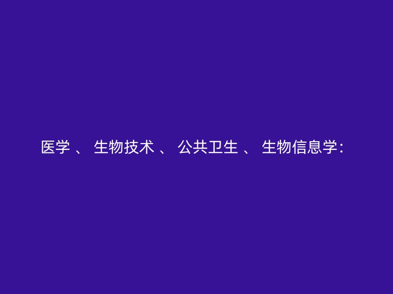 医学 、 生物技术 、 公共卫生 、 生物信息学：