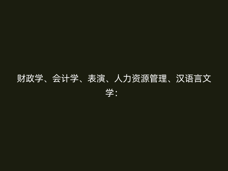 财政学、会计学、表演、人力资源管理、汉语言文学：