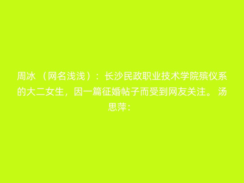 周冰 （网名浅浅）：长沙民政职业技术学院殡仪系的大二女生，因一篇征婚帖子而受到网友关注。 汤思萍：