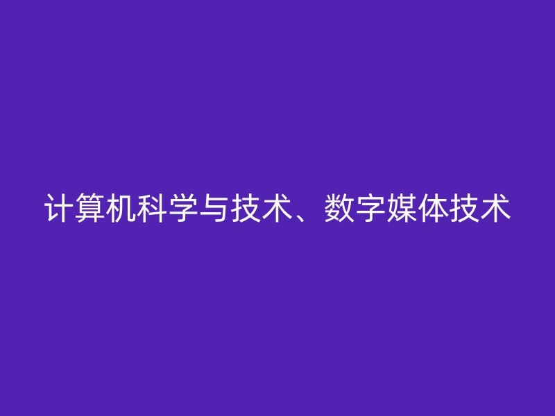 计算机科学与技术、数字媒体技术