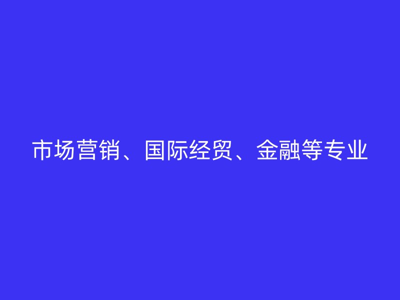 市场营销、国际经贸、金融等专业