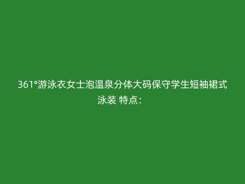 361°游泳衣女士泡温泉分体大码保守学生短袖裙式泳装 特点：