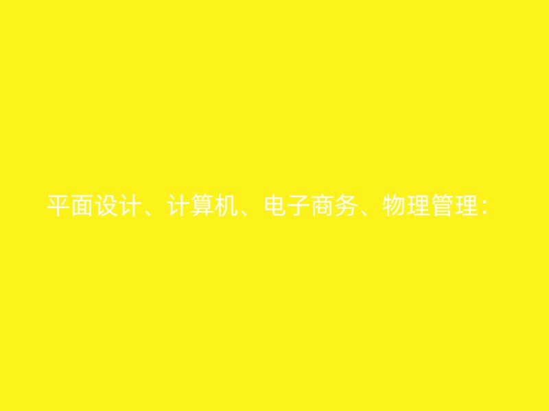 平面设计、计算机、电子商务、物理管理：