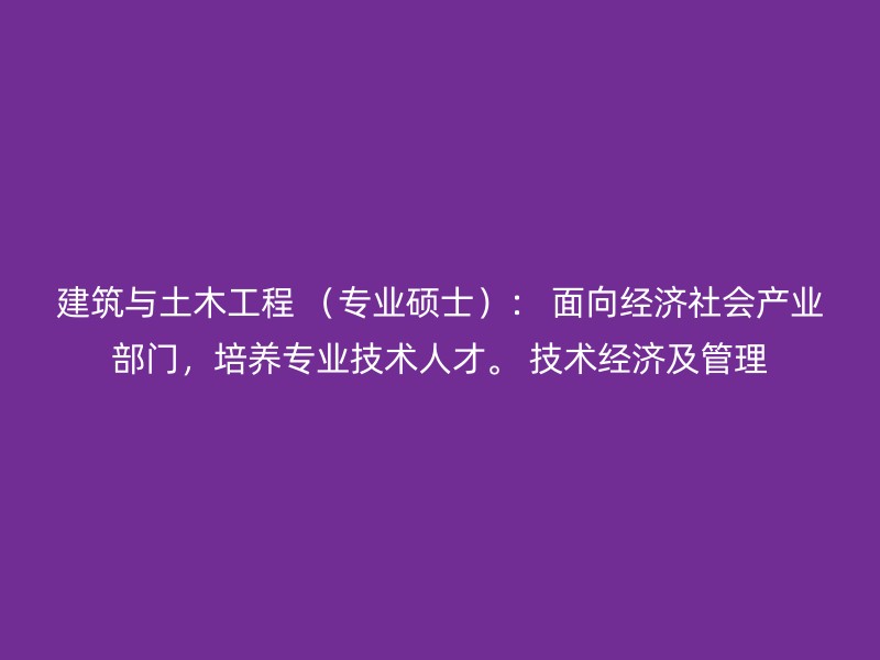 建筑与土木工程 （专业硕士）： 面向经济社会产业部门，培养专业技术人才。 技术经济及管理