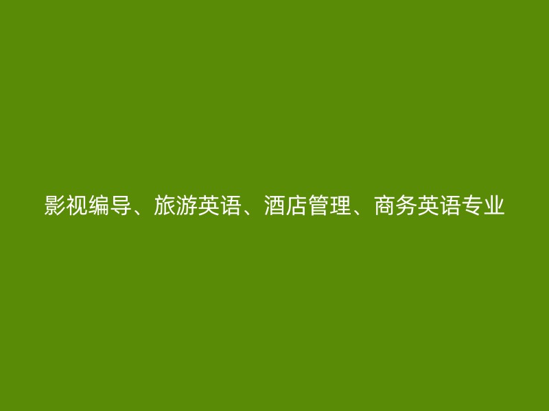 影视编导、旅游英语、酒店管理、商务英语专业