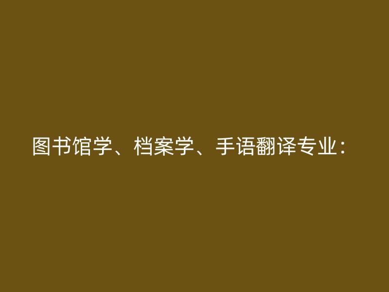 图书馆学、档案学、手语翻译专业：